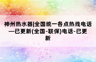 神州热水器|全国统一各点热线电话—已更新(全国-联保)电话-已更新